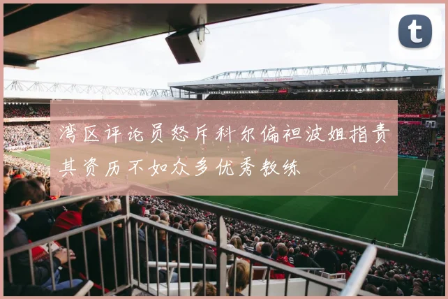 湾区评论员怒斥科尔偏袒波姐指责其资历不如众多优秀教练