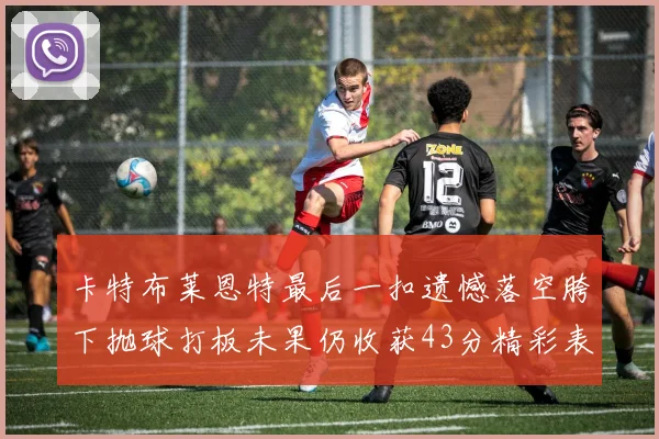 卡特布莱恩特最后一扣遗憾落空胯下抛球打板未果仍收获43分精彩表现