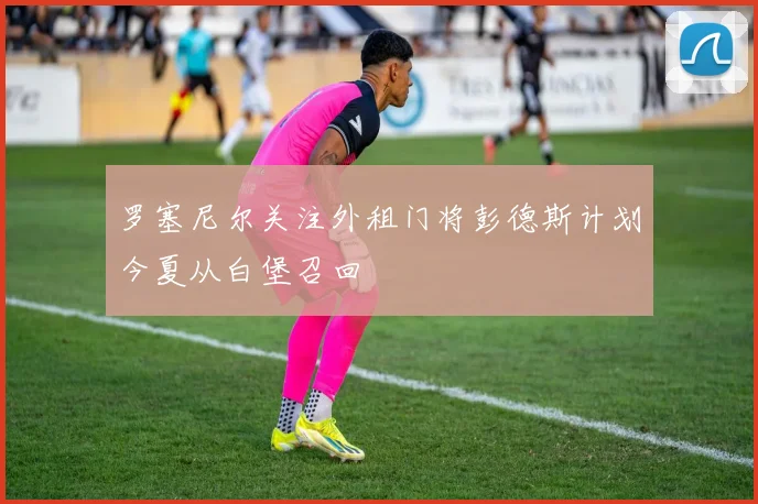 罗塞尼尔关注外租门将彭德斯计划今夏从白堡召回