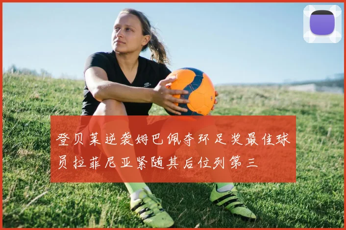 登贝莱逆袭姆巴佩夺环足奖最佳球员拉菲尼亚紧随其后位列第三
