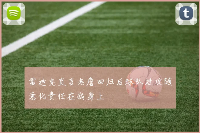 雷迪克直言老詹回归后球队进攻随意化责任在我身上