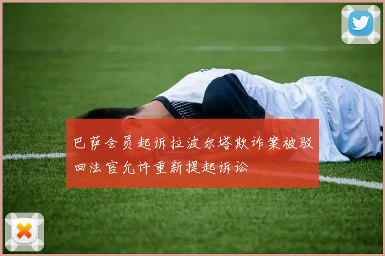 巴萨会员起诉拉波尔塔欺诈案被驳回法官允许重新提起诉讼