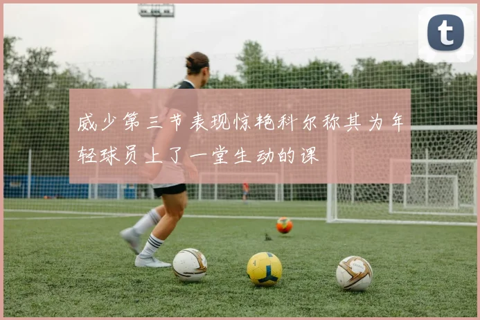 威少第三节表现惊艳科尔称其为年轻球员上了一堂生动的课