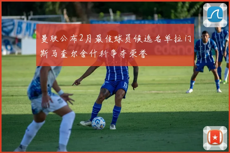 曼联公布2月最佳球员候选名单拉门斯马奎尔舍什科争夺荣誉