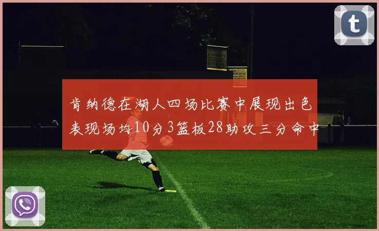肯纳德在湖人四场比赛中展现出色表现场均10分3篮板28助攻三分命中率高达46