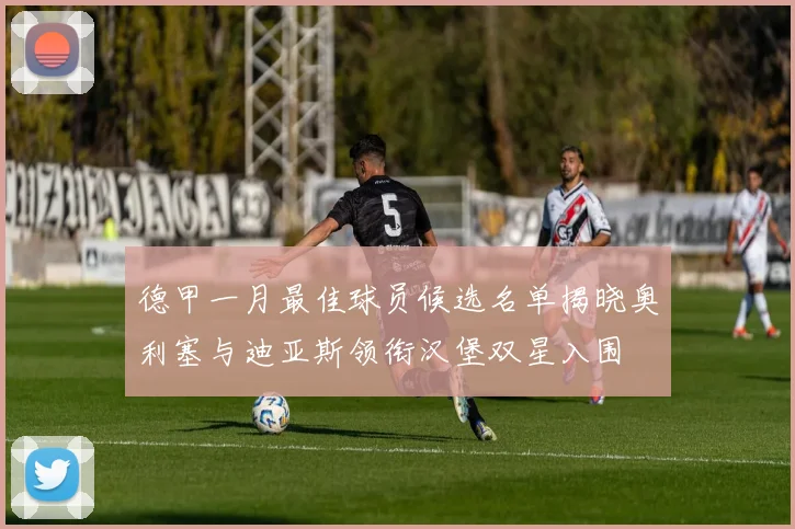 德甲一月最佳球员候选名单揭晓奥利塞与迪亚斯领衔汉堡双星入围