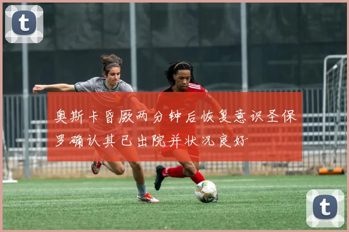 奥斯卡昏厥两分钟后恢复意识圣保罗确认其已出院并状况良好