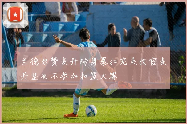 兰德尔赞麦丹转身暴扣完美收官麦丹坚决不参加扣篮大赛