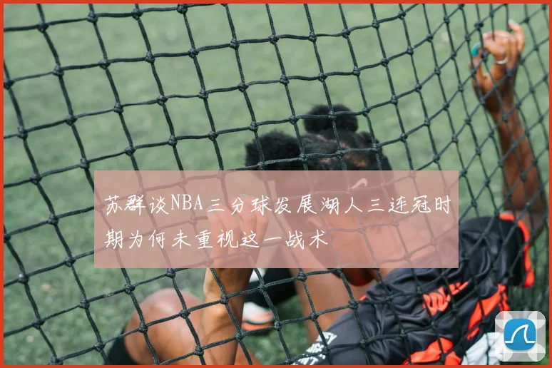 苏群谈NBA三分球发展湖人三连冠时期为何未重视这一战术