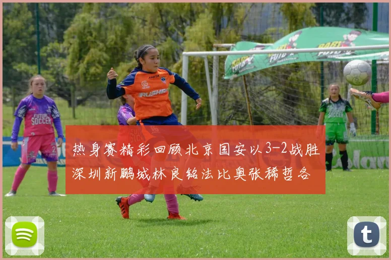 热身赛精彩回顾北京国安以3-2战胜深圳新鹏城林良铭法比奥张稀哲各入一球