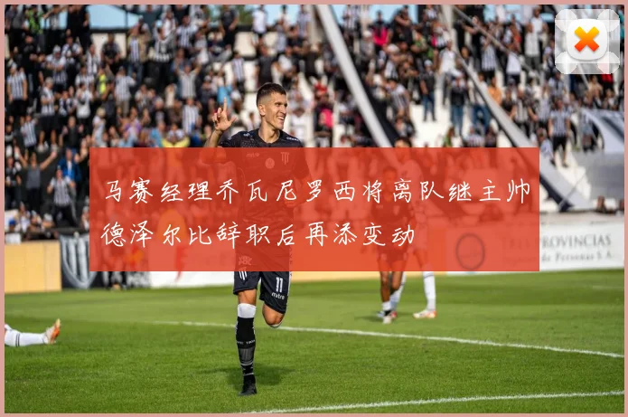 马赛经理乔瓦尼罗西将离队继主帅德泽尔比辞职后再添变动