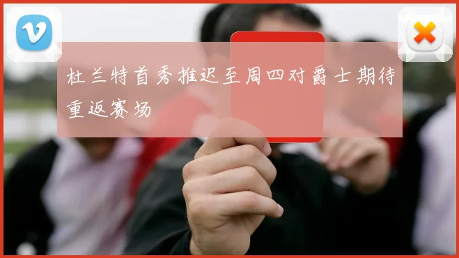 杜兰特首秀推迟至周四对爵士期待重返赛场