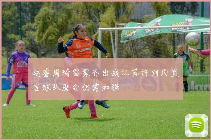 赵睿周琦雷蒙齐出战江苏许利民直言球队磨合仍需加强