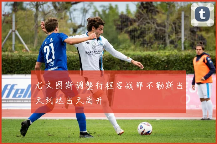 尤文图斯调整行程客战那不勒斯当天到达当天离开