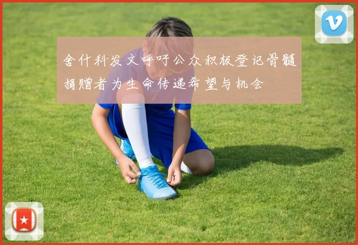 舍什科发文呼吁公众积极登记骨髓捐赠者为生命传递希望与机会