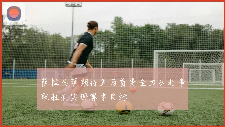 萨拉戈萨期待罗马首秀全力以赴争取胜利实现赛季目标