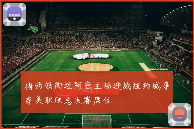 梅西领衔迈阿密主场迎战纽约城争夺美职联总决赛席位
