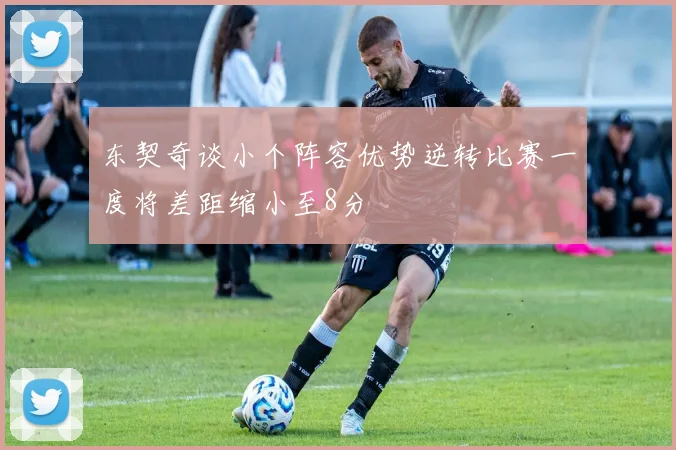 东契奇谈小个阵容优势逆转比赛一度将差距缩小至8分