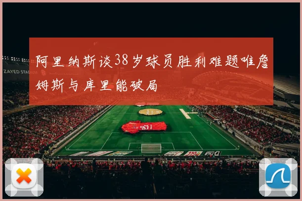阿里纳斯谈38岁球员胜利难题唯詹姆斯与库里能破局