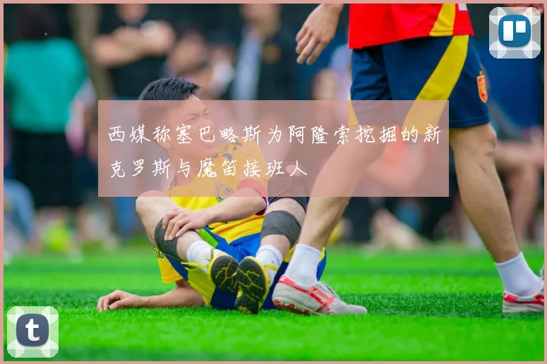 西媒称塞巴略斯为阿隆索挖掘的新克罗斯与魔笛接班人