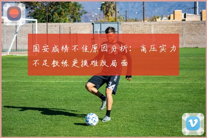 国安成绩不佳原因分析：高压实力不足教练更换难改局面