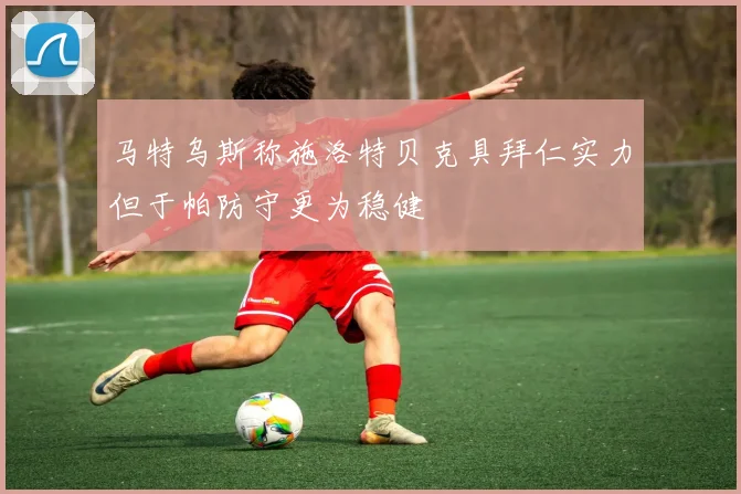 马特乌斯称施洛特贝克具拜仁实力但于帕防守更为稳健