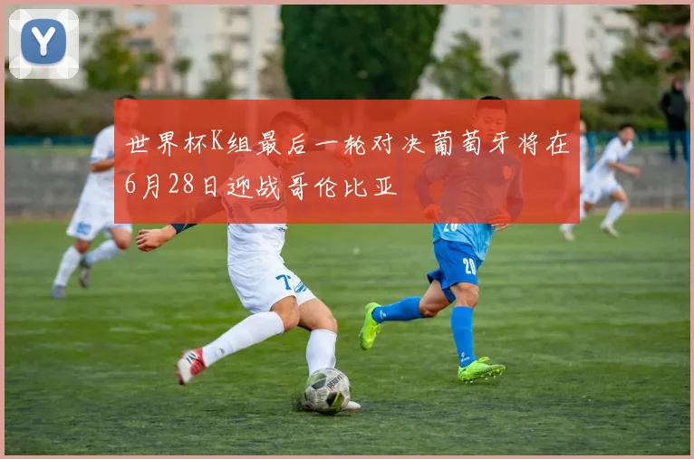 世界杯K组最后一轮对决葡萄牙将在6月28日迎战哥伦比亚