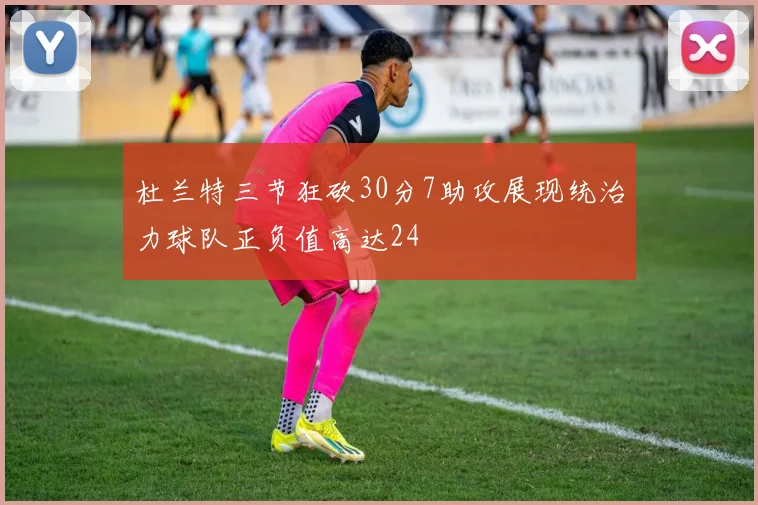 杜兰特三节狂砍30分7助攻展现统治力球队正负值高达24