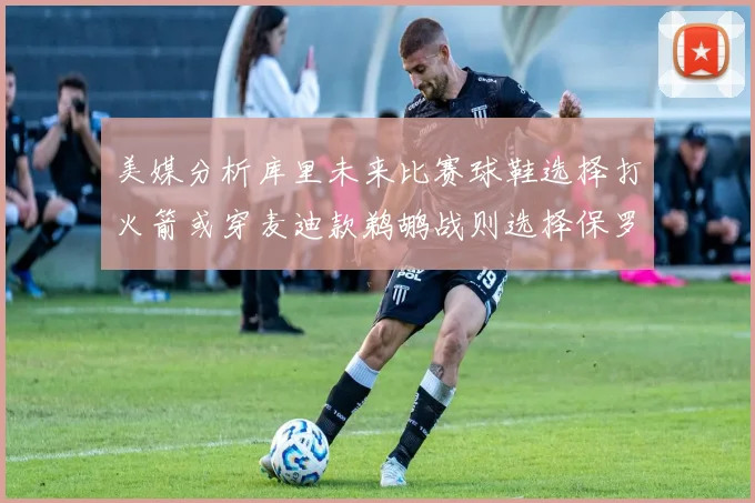 美媒分析库里未来比赛球鞋选择打火箭或穿麦迪款鹈鹕战则选择保罗PE