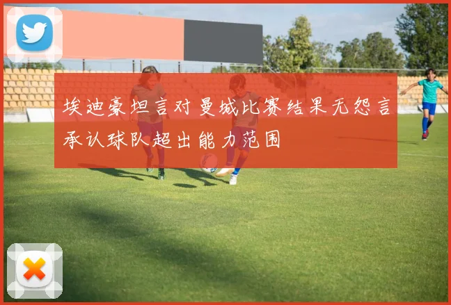 埃迪豪坦言对曼城比赛结果无怨言承认球队超出能力范围