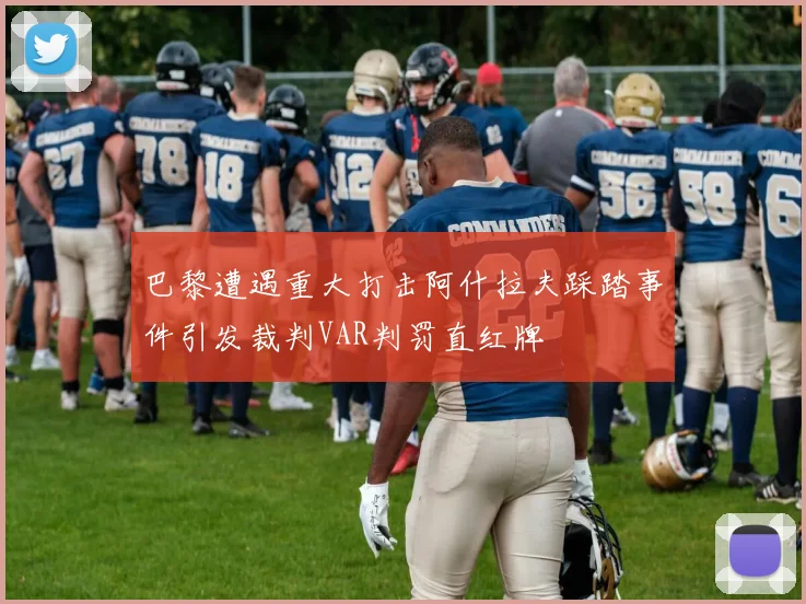 巴黎遭遇重大打击阿什拉夫踩踏事件引发裁判VAR判罚直红牌