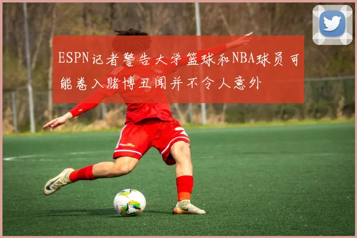 ESPN记者警告大学篮球和NBA球员可能卷入赌博丑闻并不令人意外