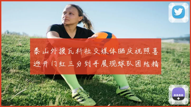 泰山外援瓦科社交媒体晒庆祝照喜迎开门红三分到手展现球队团结精神