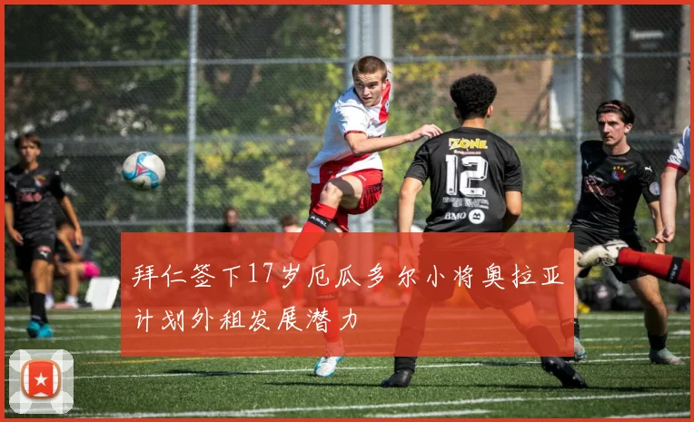 拜仁签下17岁厄瓜多尔小将奥拉亚计划外租发展潜力