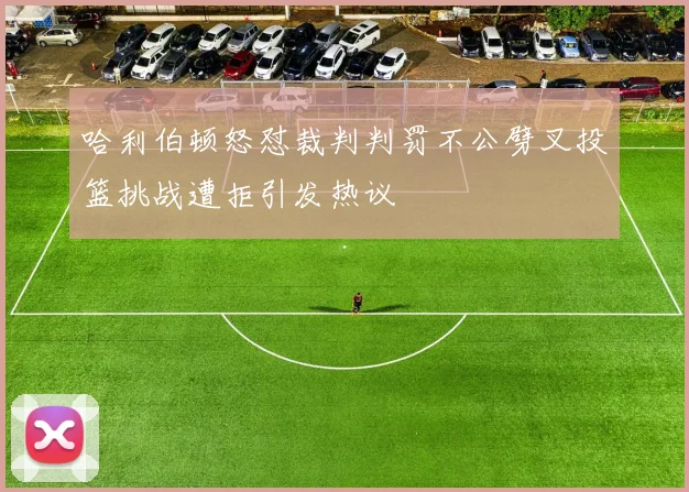 哈利伯顿怒怼裁判判罚不公劈叉投篮挑战遭拒引发热议