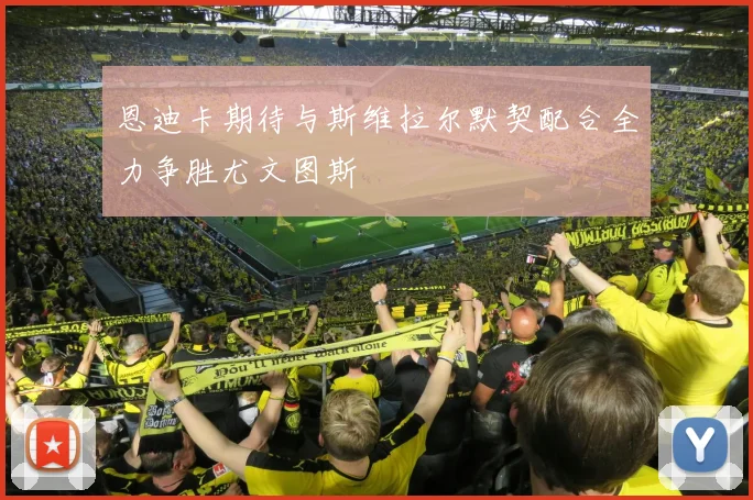 恩迪卡期待与斯维拉尔默契配合全力争胜尤文图斯