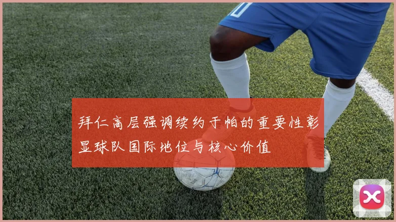 拜仁高层强调续约于帕的重要性彰显球队国际地位与核心价值