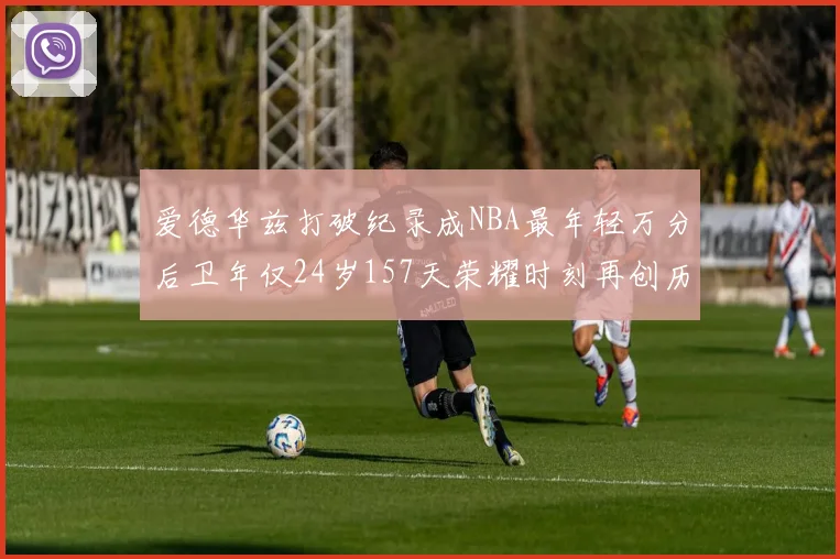爱德华兹打破纪录成NBA最年轻万分后卫年仅24岁157天荣耀时刻再创历史