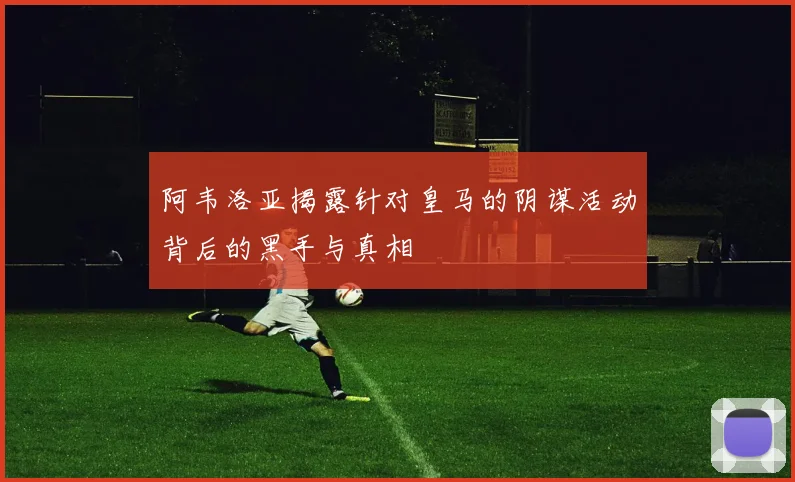 阿韦洛亚揭露针对皇马的阴谋活动背后的黑手与真相