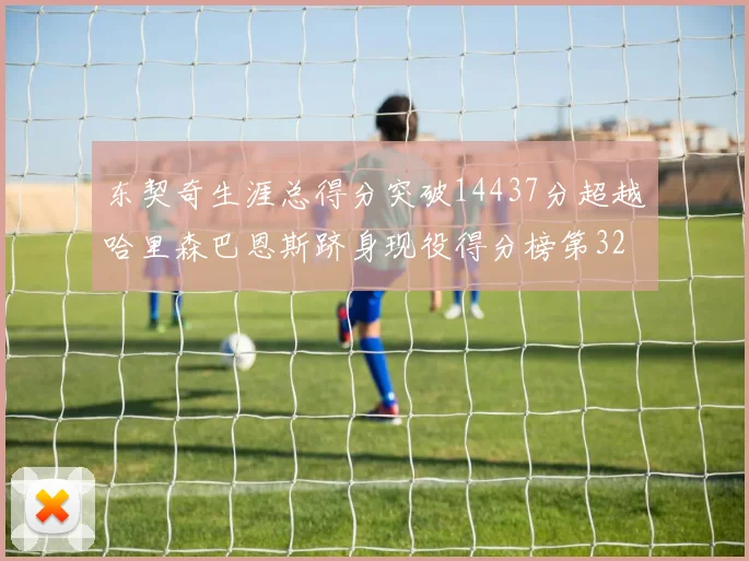 东契奇生涯总得分突破14437分超越哈里森巴恩斯跻身现役得分榜第32位