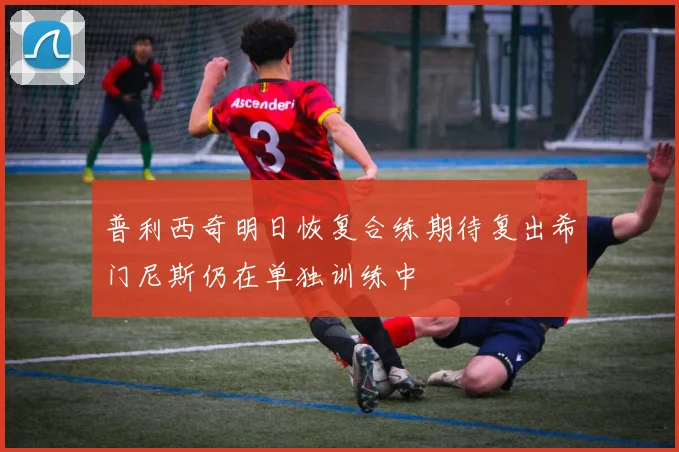 普利西奇明日恢复合练期待复出希门尼斯仍在单独训练中