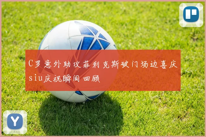 C罗意外助攻菲利克斯破门场边喜庆siu庆祝瞬间回顾