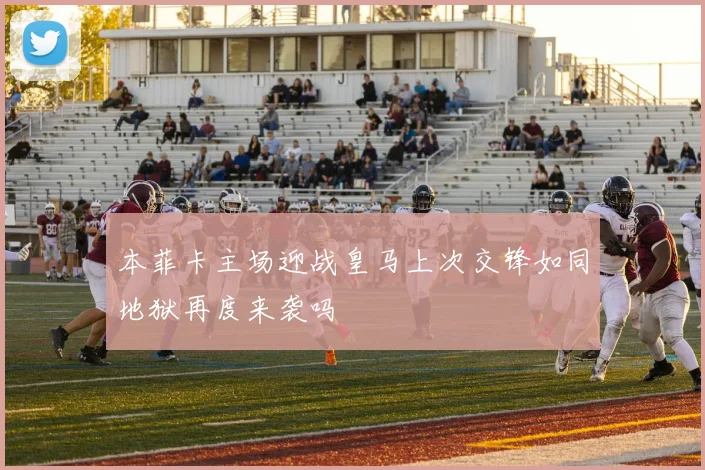 本菲卡主场迎战皇马上次交锋如同地狱再度来袭吗