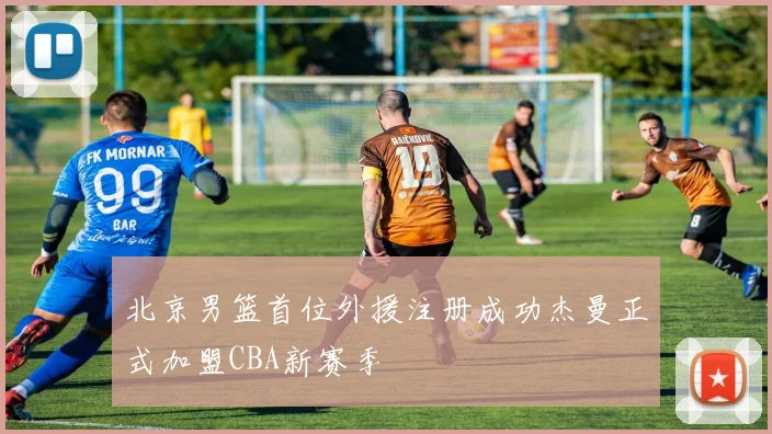 北京男篮首位外援注册成功杰曼正式加盟CBA新赛季