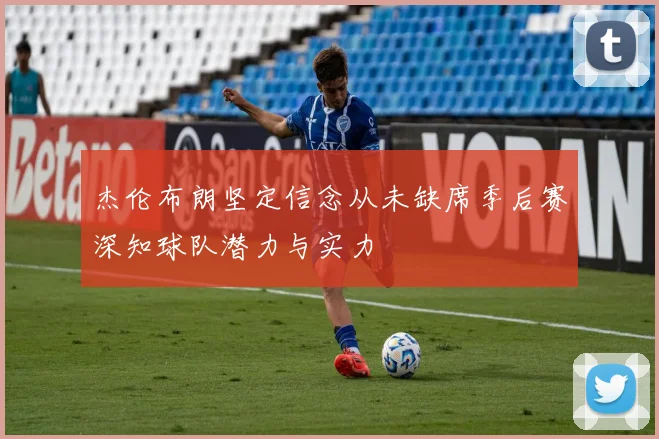 杰伦布朗坚定信念从未缺席季后赛深知球队潜力与实力