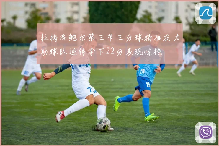 拉梅洛鲍尔第三节三分球精准发力助球队逆转拿下22分表现惊艳