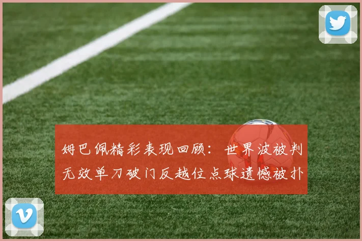 姆巴佩精彩表现回顾：世界波被判无效单刀破门反越位点球遗憾被扑救