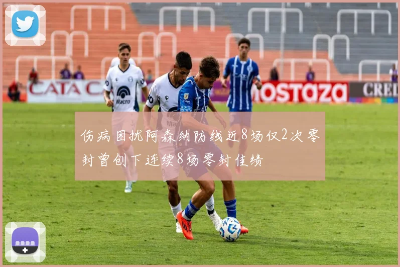 伤病困扰阿森纳防线近8场仅2次零封曾创下连续8场零封佳绩