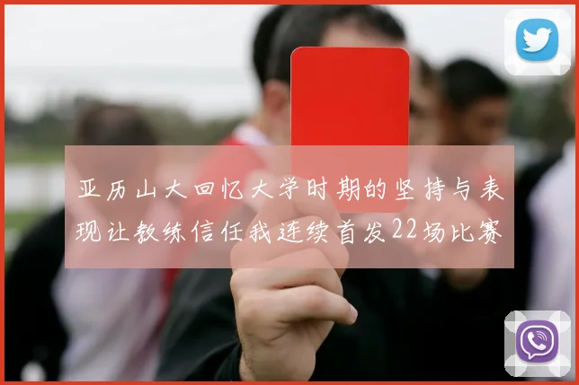 亚历山大回忆大学时期的坚持与表现让教练信任我连续首发22场比赛