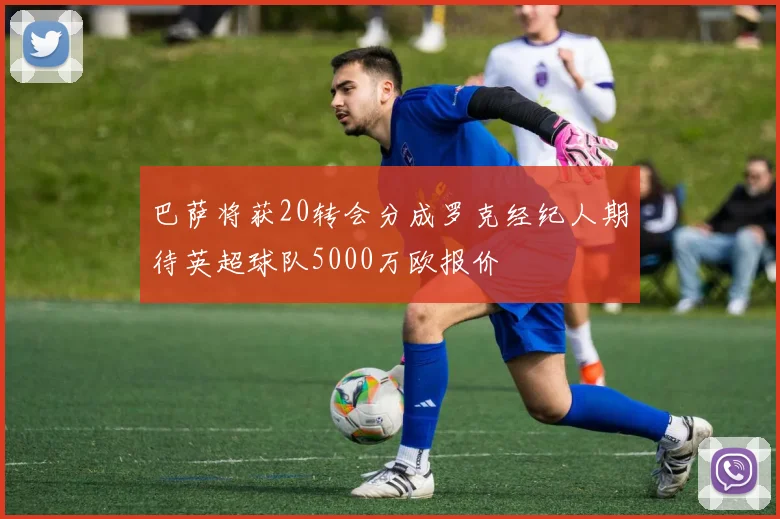巴萨将获20转会分成罗克经纪人期待英超球队5000万欧报价